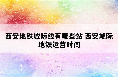 西安地铁城际线有哪些站 西安城际地铁运营时间